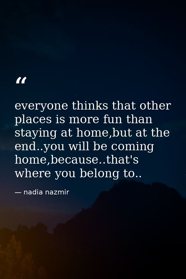 everyone thinks that other places is more fun than staying at home,but at the end..you will be coming home,because..that — nadia nazmir