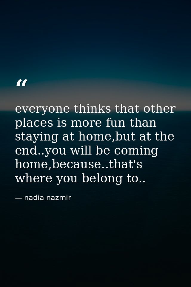 everyone thinks that other places is more fun than staying at home,but at the end..you will be coming home,because..that — nadia nazmir
