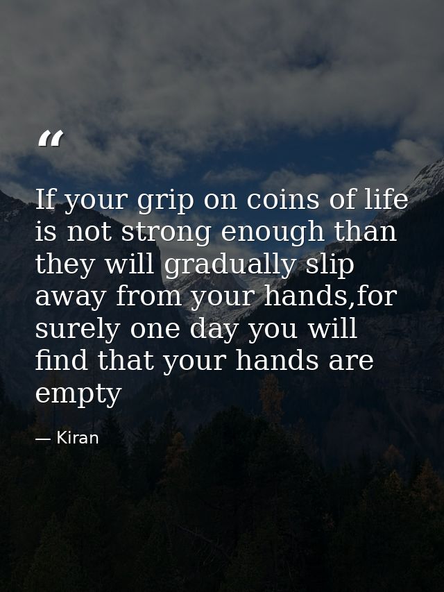 If your grip on coins of life is not strong enough than they will gradually slip away from your hands,for surely one day — Kiran