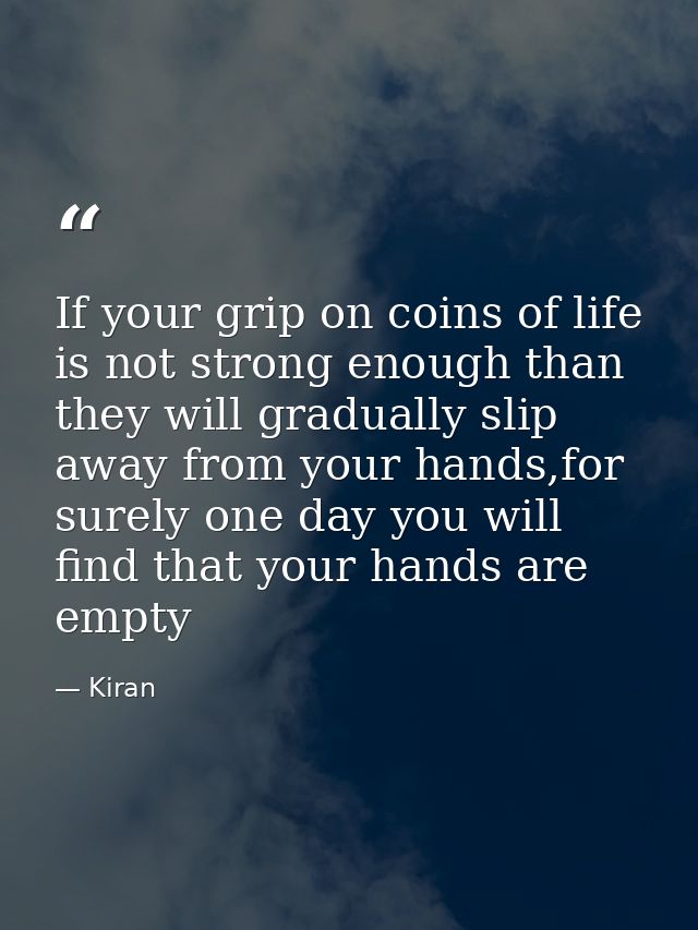 If your grip on coins of life is not strong enough than they will gradually slip away from your hands,for surely one day — Kiran