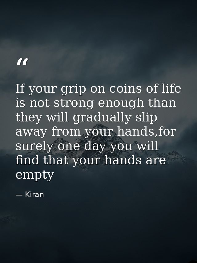 If your grip on coins of life is not strong enough than they will gradually slip away from your hands,for surely one day — Kiran