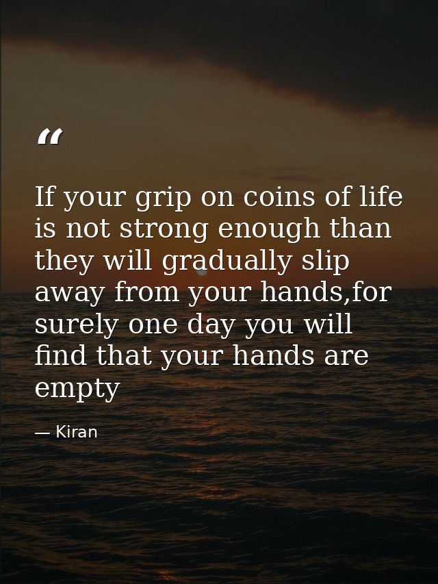 If your grip on coins of life is not strong enough than they will gradually slip away from your hands,for surely one day — Kiran