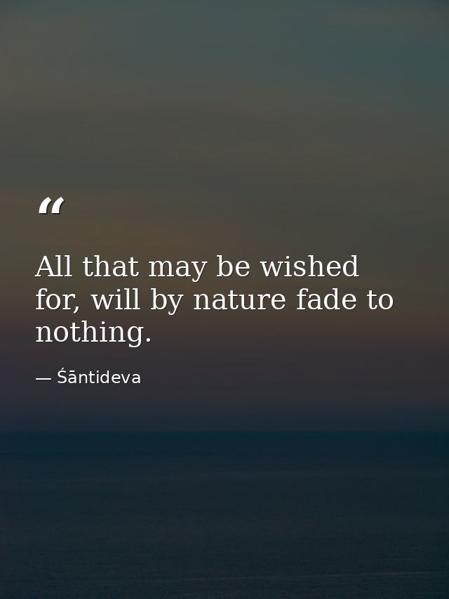 All that may be wished for, will by nature fade to nothing. — Śāntideva