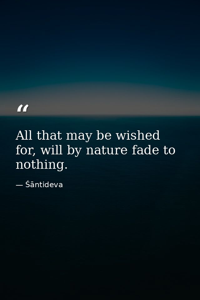 All that may be wished for, will by nature fade to nothing. — Śāntideva