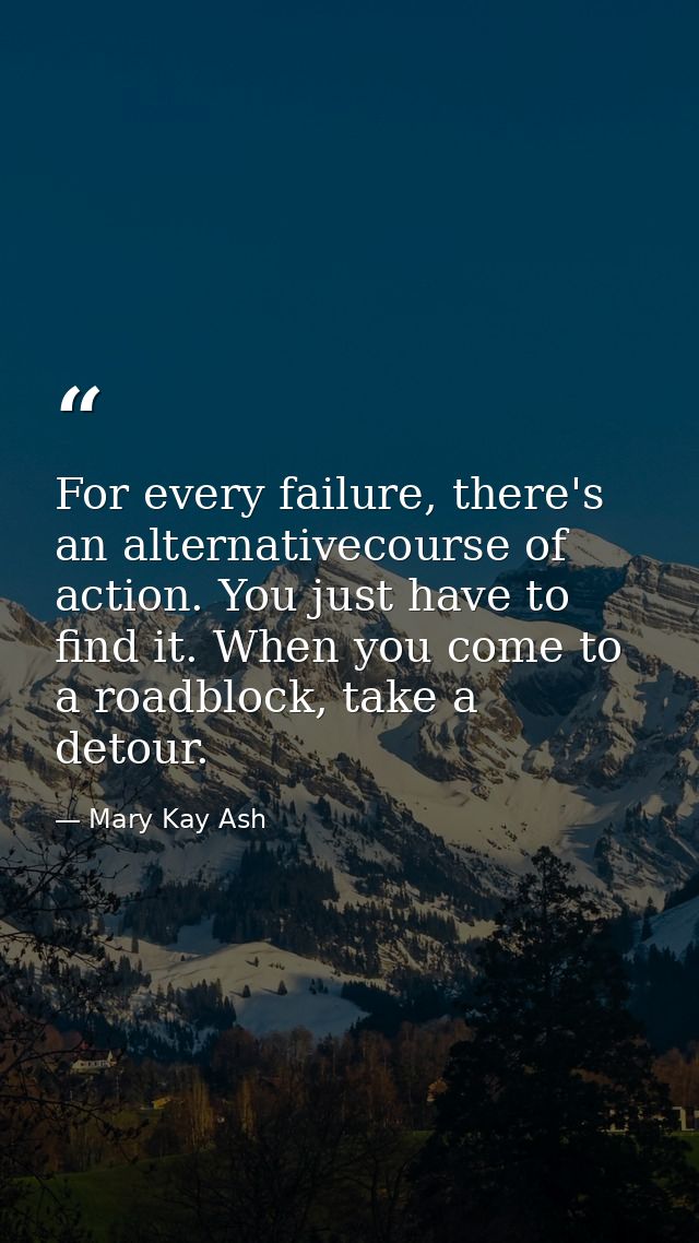 For every failure, there's an alternativecourse of action. You just have to find it. When you come to a roadblock, take  — Mary Kay Ash