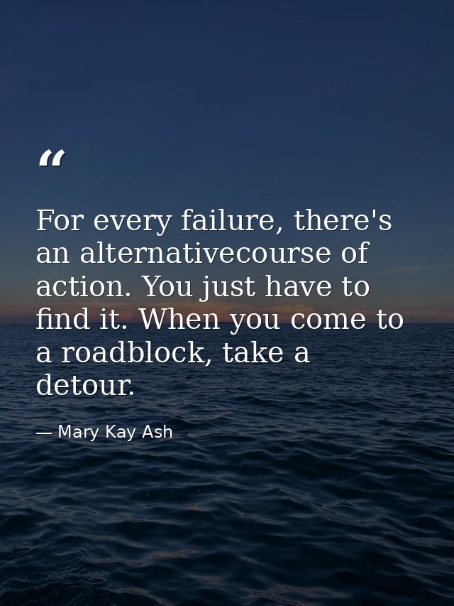For every failure, there's an alternativecourse of action. You just have to find it. When you come to a roadblock, take  — Mary Kay Ash