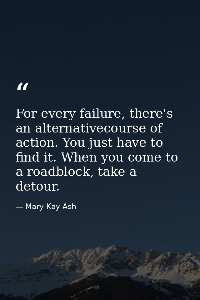 For every failure, there's an alternativecourse of action. You just have to find it. When you come to a roadblock, take  — Mary Kay Ash