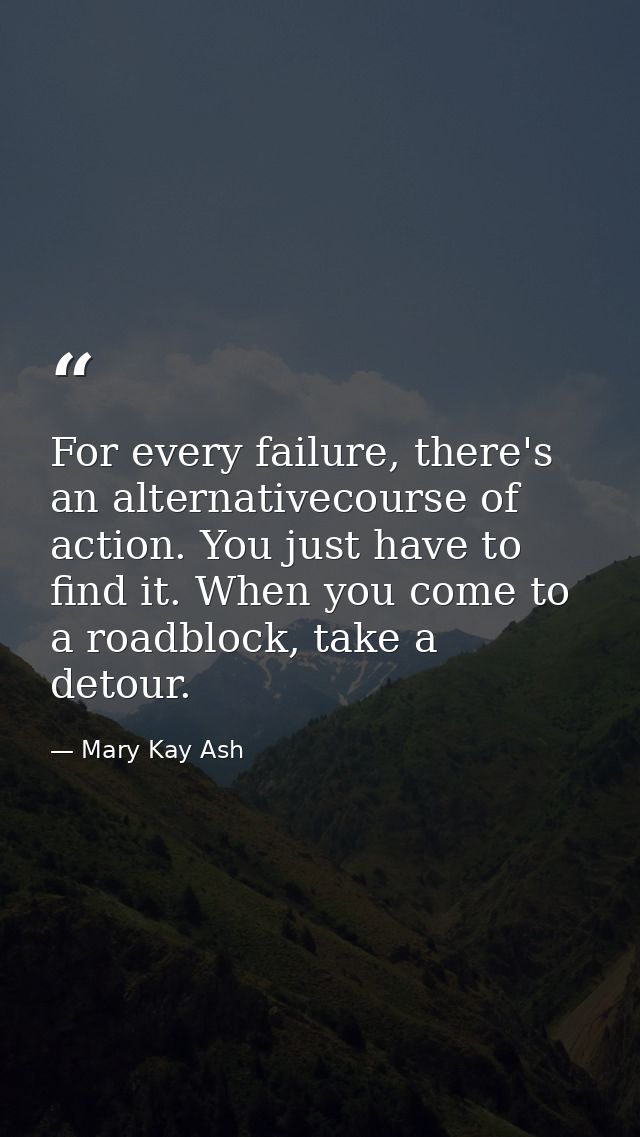 For every failure, there's an alternativecourse of action. You just have to find it. When you come to a roadblock, take  — Mary Kay Ash