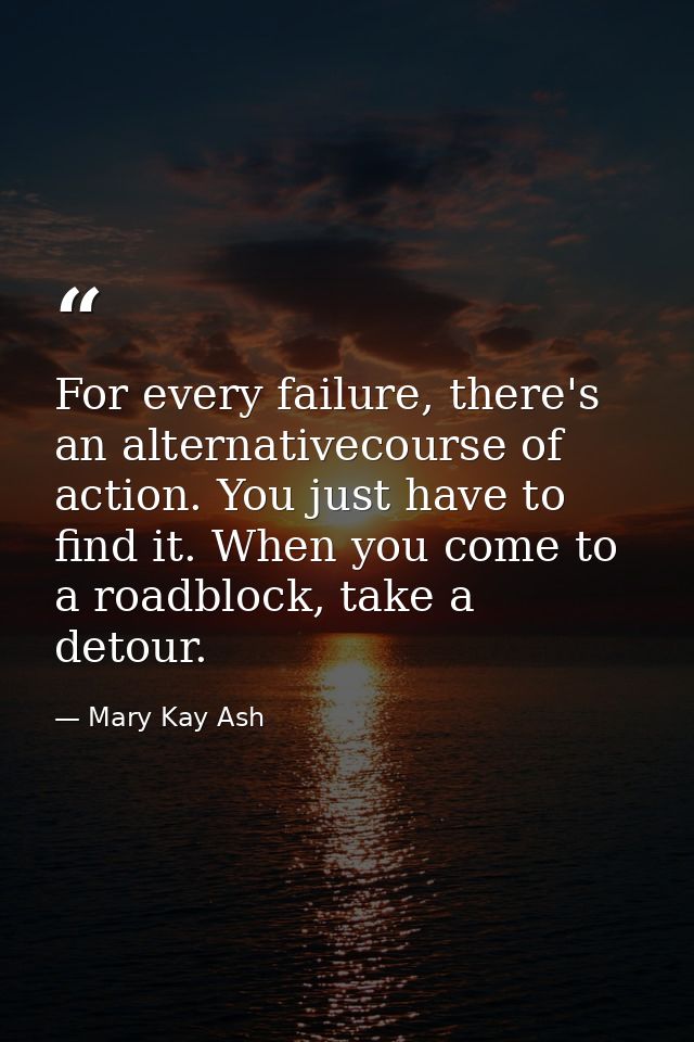 For every failure, there's an alternativecourse of action. You just have to find it. When you come to a roadblock, take  — Mary Kay Ash