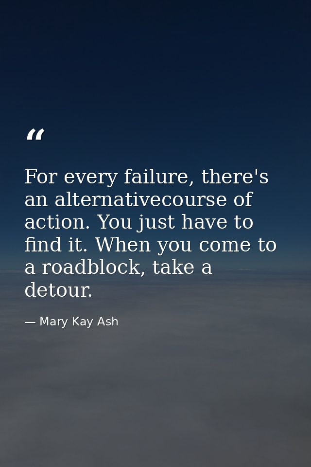 For every failure, there's an alternativecourse of action. You just have to find it. When you come to a roadblock, take  — Mary Kay Ash