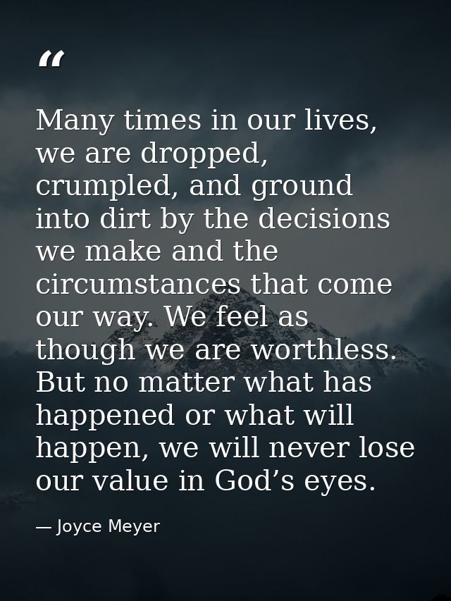 Many times in our lives, we are dropped, crumpled, and ground into dirt by the decisions we make and the circumstances t — Joyce Meyer