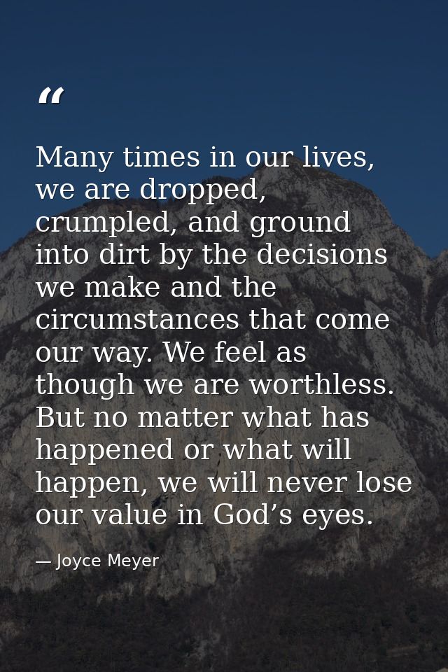 Many times in our lives, we are dropped, crumpled, and ground into dirt by the decisions we make and the circumstances t — Joyce Meyer