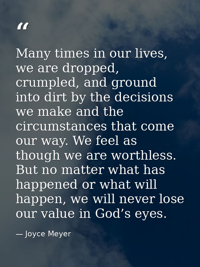 Many times in our lives, we are dropped, crumpled, and ground into dirt by the decisions we make and the circumstances t — Joyce Meyer