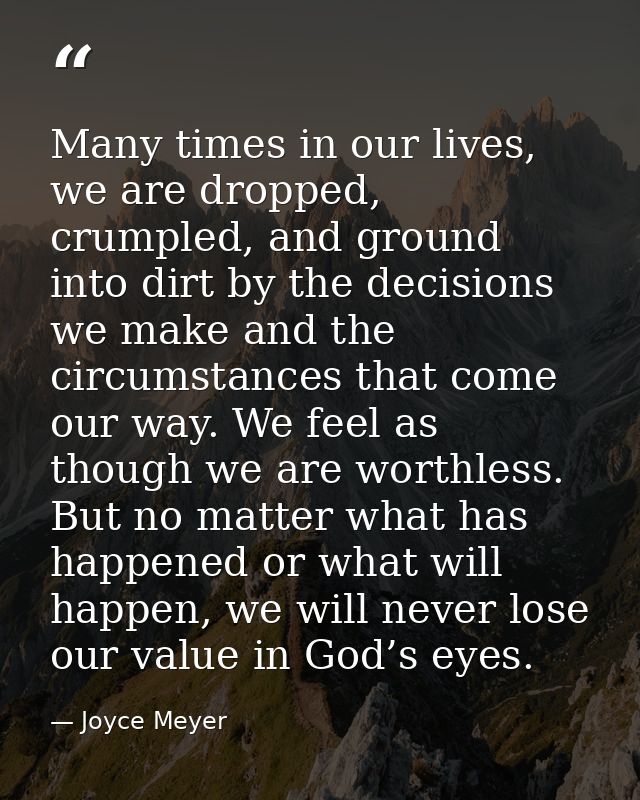 Many times in our lives, we are dropped, crumpled, and ground into dirt by the decisions we make and the circumstances t — Joyce Meyer