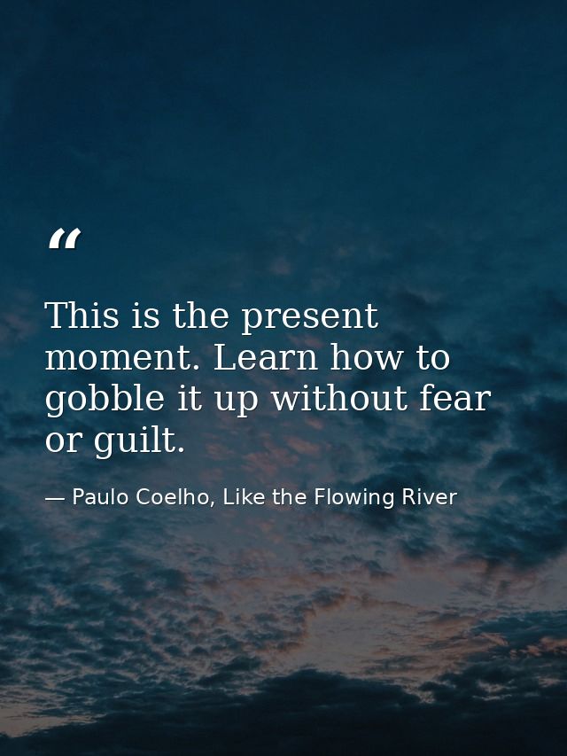 This is the present moment. Learn how to gobble it up without fear or guilt. — Paulo Coelho, Like the Flowing River