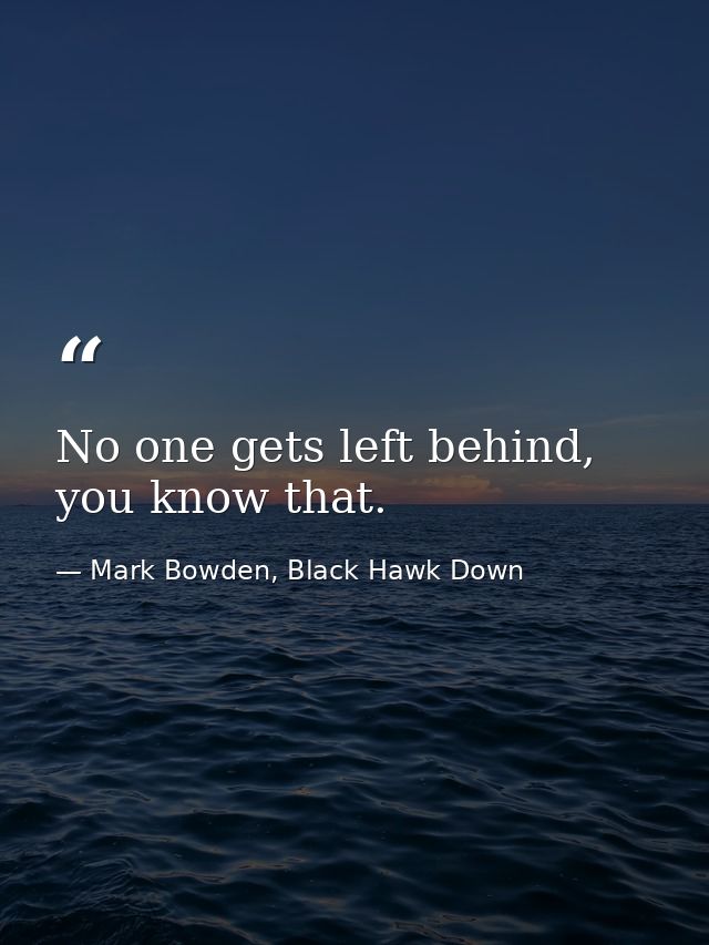 No one gets left behind, you know that. — Mark Bowden, Black Hawk Down