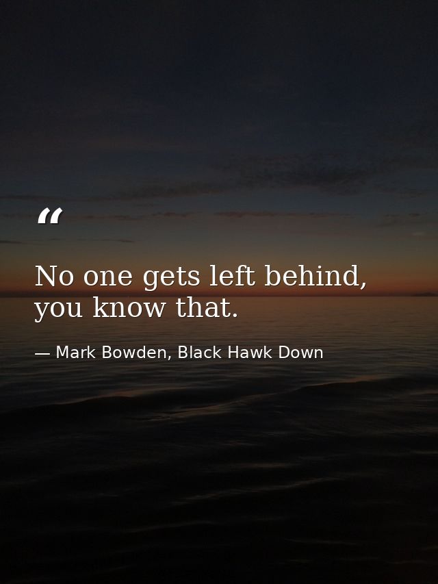 No one gets left behind, you know that. — Mark Bowden, Black Hawk Down