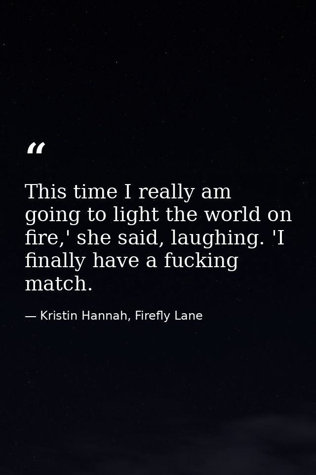 This time I really am going to light the world on fire,' she said, laughing. 'I finally have a fucking match. — Kristin Hannah, Firefly Lane