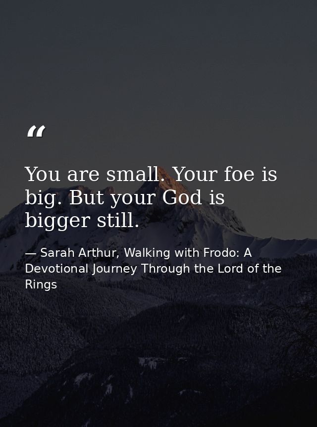 You are small. Your foe is big. But your God is bigger still. — Sarah Arthur, Walking with Frodo: A Devotional Journey Through the Lord of the Rings