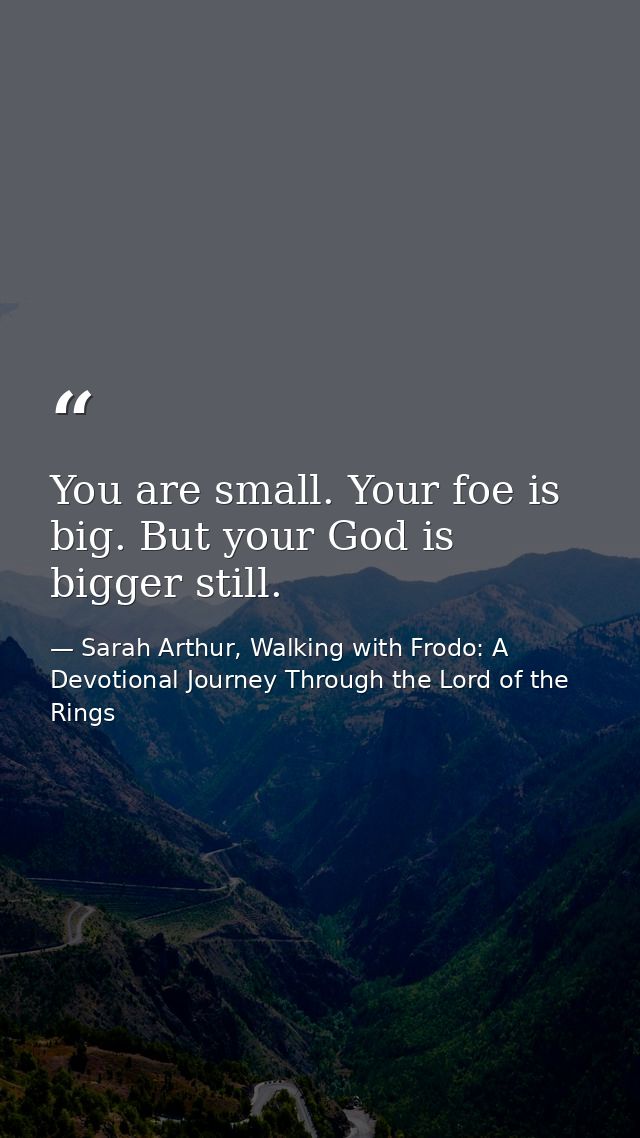 You are small. Your foe is big. But your God is bigger still. — Sarah Arthur, Walking with Frodo: A Devotional Journey Through the Lord of the Rings
