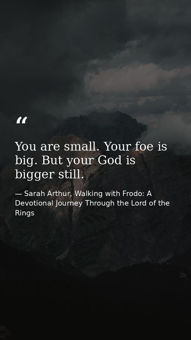 You are small. Your foe is big. But your God is bigger still. — Sarah Arthur, Walking with Frodo: A Devotional Journey Through the Lord of the Rings