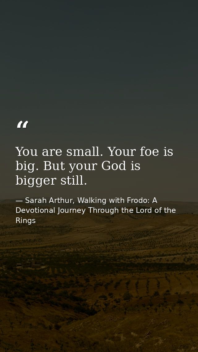 You are small. Your foe is big. But your God is bigger still. — Sarah Arthur, Walking with Frodo: A Devotional Journey Through the Lord of the Rings
