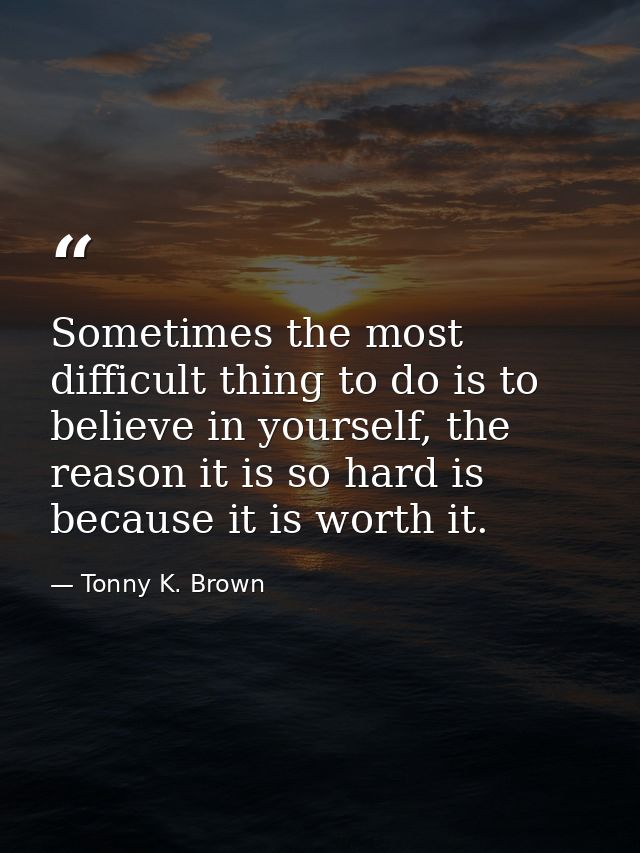 Sometimes the most difficult thing to do is to believe in yourself, the reason it is so hard is because it is worth it. — Tonny K. Brown
