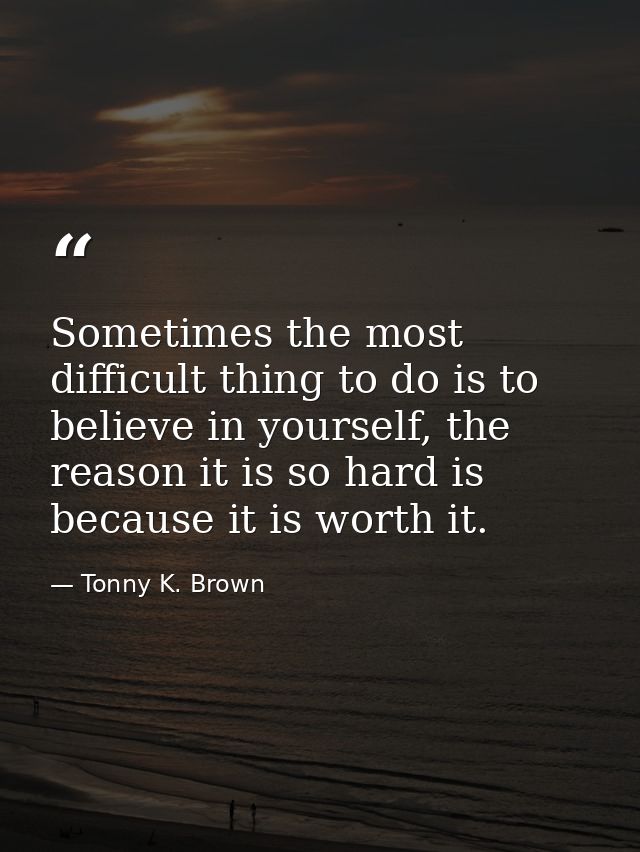 Sometimes the most difficult thing to do is to believe in yourself, the reason it is so hard is because it is worth it. — Tonny K. Brown