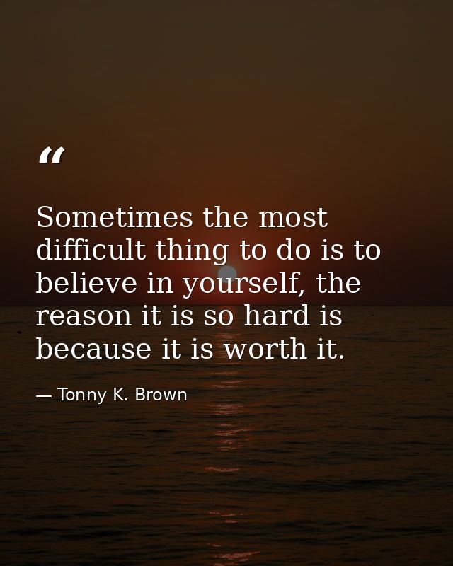 Sometimes the most difficult thing to do is to believe in yourself, the reason it is so hard is because it is worth it. — Tonny K. Brown