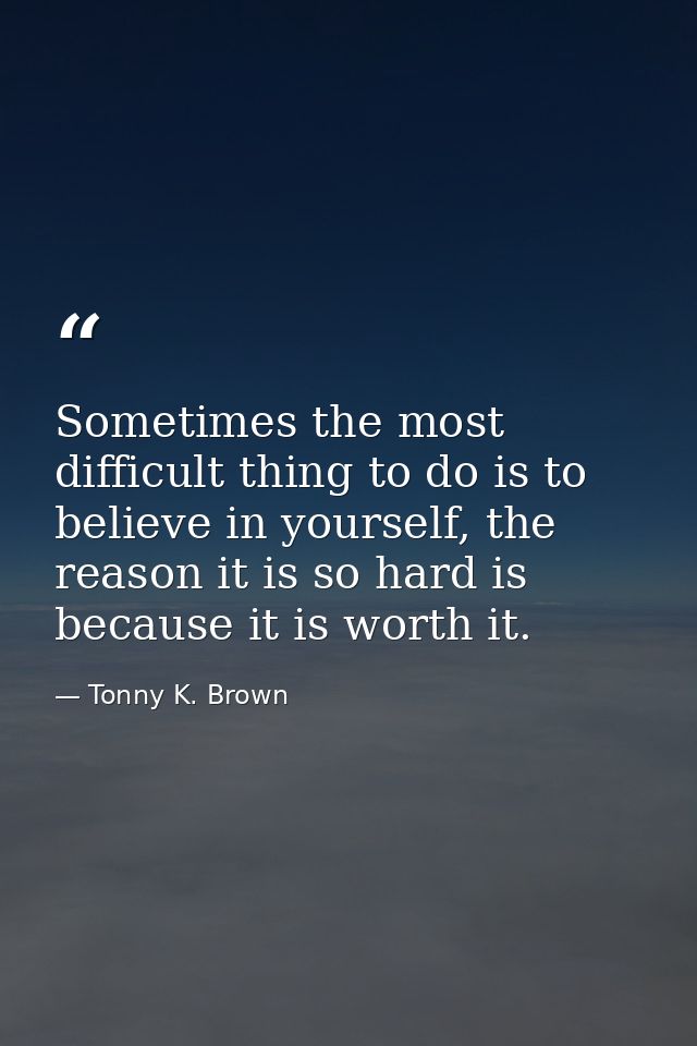 Sometimes the most difficult thing to do is to believe in yourself, the reason it is so hard is because it is worth it. — Tonny K. Brown