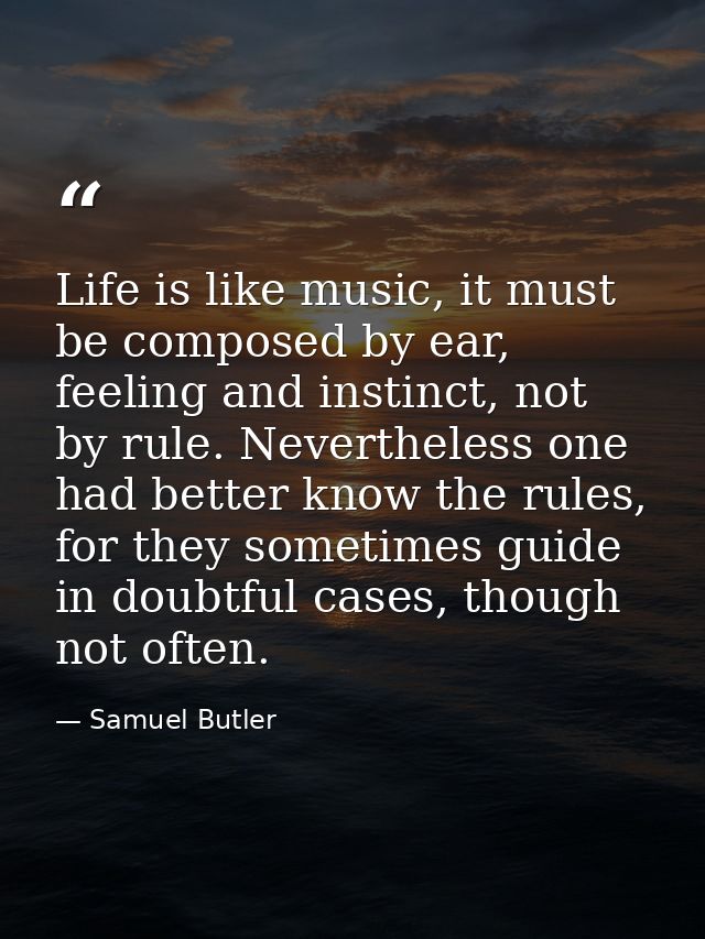 Life is like music, it must be composed by ear, feeling and instinct, not by rule. Nevertheless one had better know the  — Samuel Butler