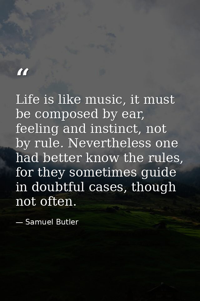 Life is like music, it must be composed by ear, feeling and instinct, not by rule. Nevertheless one had better know the  — Samuel Butler