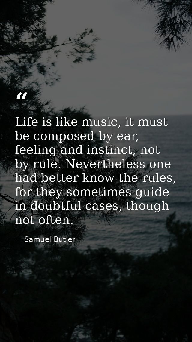 Life is like music, it must be composed by ear, feeling and instinct, not by rule. Nevertheless one had better know the  — Samuel Butler