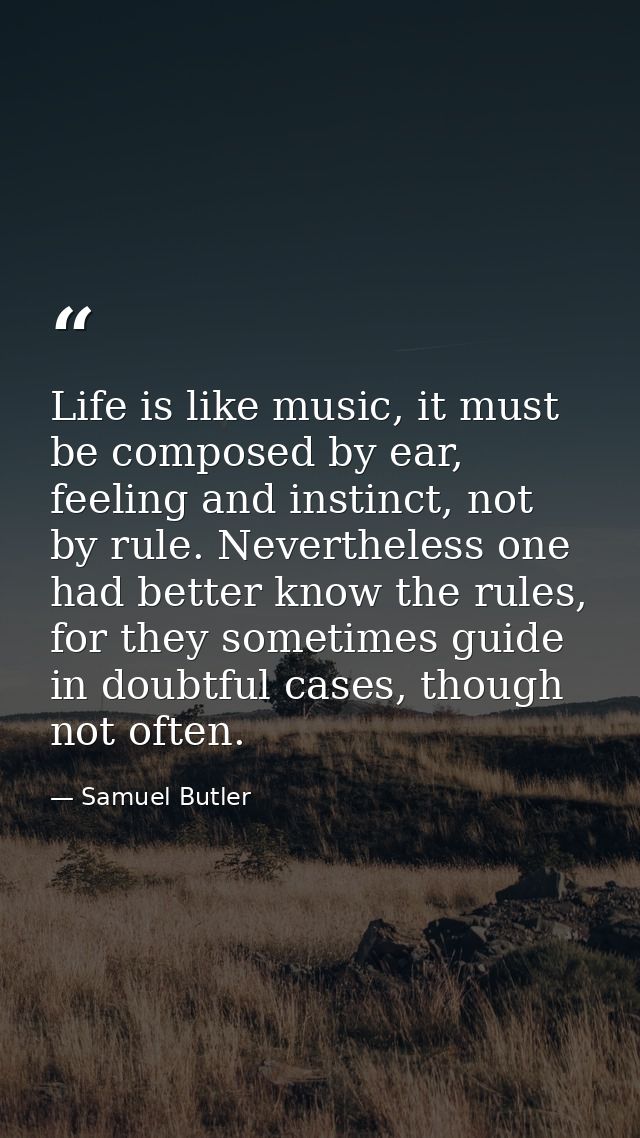 Life is like music, it must be composed by ear, feeling and instinct, not by rule. Nevertheless one had better know the  — Samuel Butler