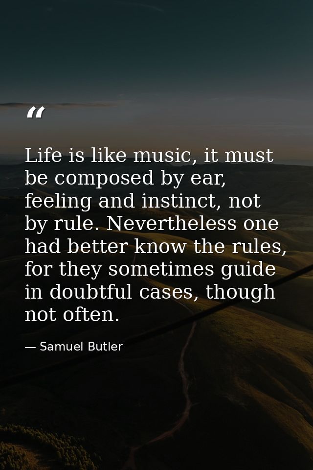 Life is like music, it must be composed by ear, feeling and instinct, not by rule. Nevertheless one had better know the  — Samuel Butler