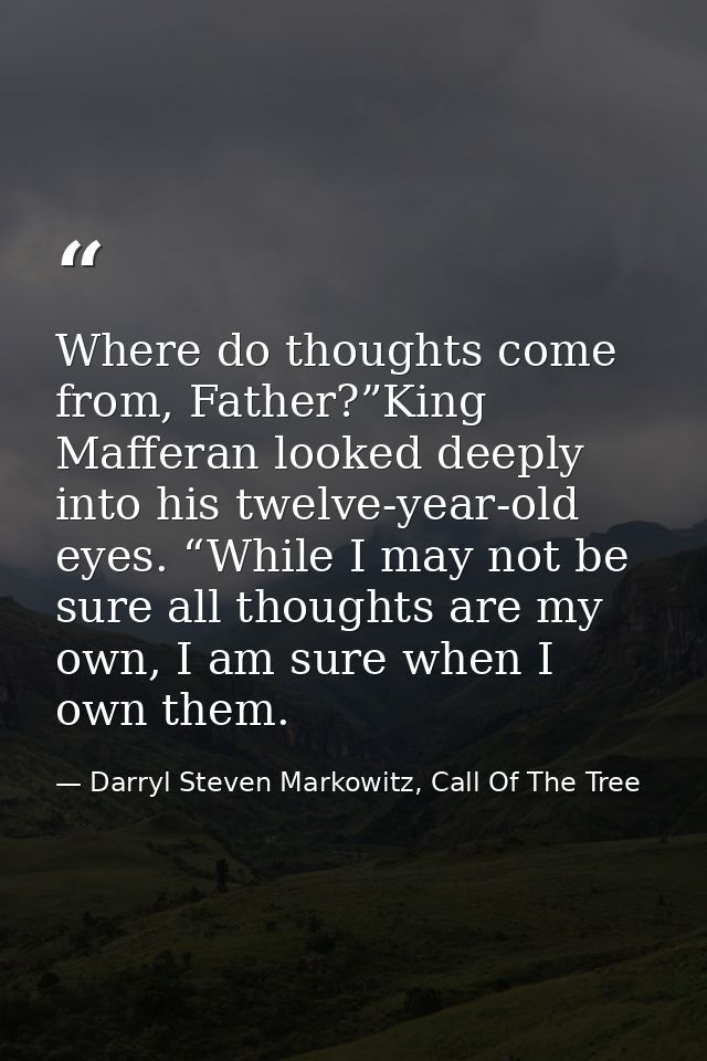Where do thoughts come from, Father?”King Mafferan looked deeply into his twelve-year-old eyes. “While I may not be sure — Darryl Steven Markowitz, Call Of The Tree