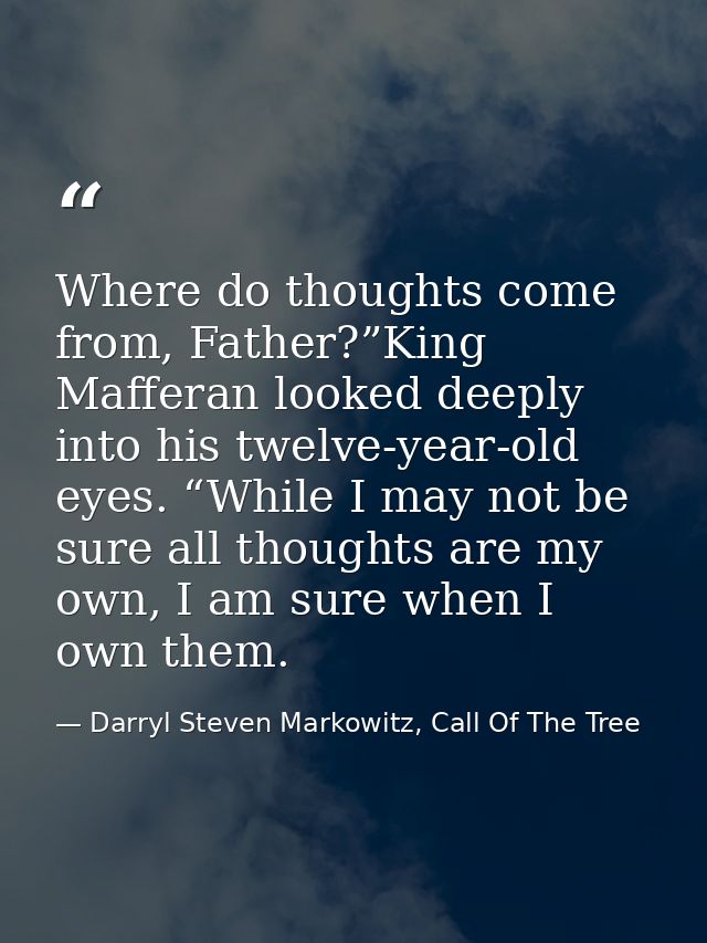 Where do thoughts come from, Father?”King Mafferan looked deeply into his twelve-year-old eyes. “While I may not be sure — Darryl Steven Markowitz, Call Of The Tree