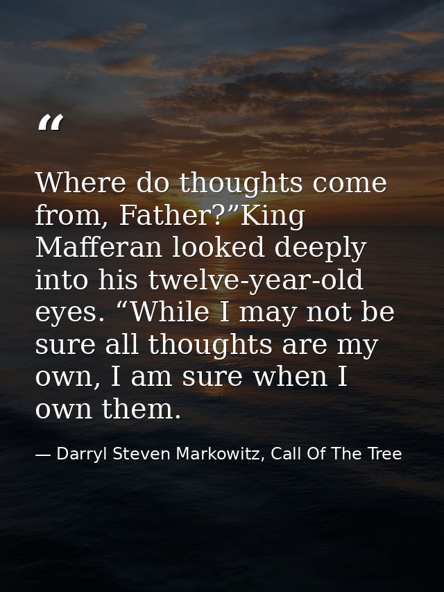 Where do thoughts come from, Father?”King Mafferan looked deeply into his twelve-year-old eyes. “While I may not be sure — Darryl Steven Markowitz, Call Of The Tree