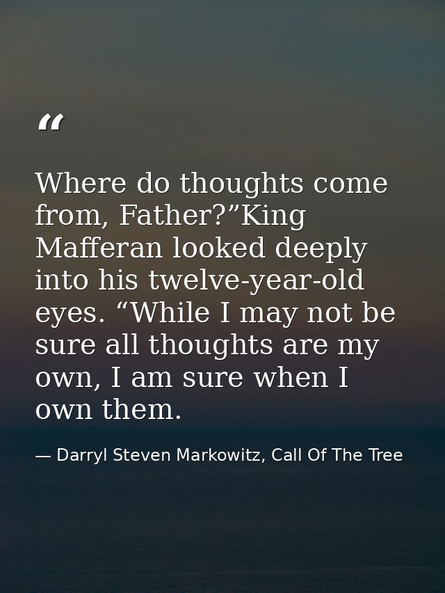 Where do thoughts come from, Father?”King Mafferan looked deeply into his twelve-year-old eyes. “While I may not be sure — Darryl Steven Markowitz, Call Of The Tree