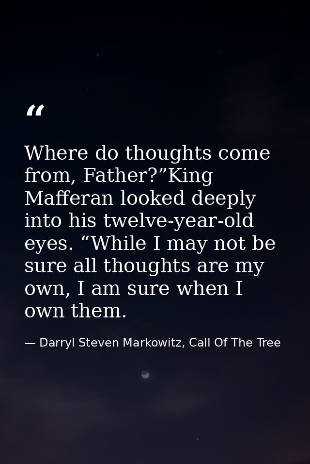 Where do thoughts come from, Father?”King Mafferan looked deeply into his twelve-year-old eyes. “While I may not be sure — Darryl Steven Markowitz, Call Of The Tree