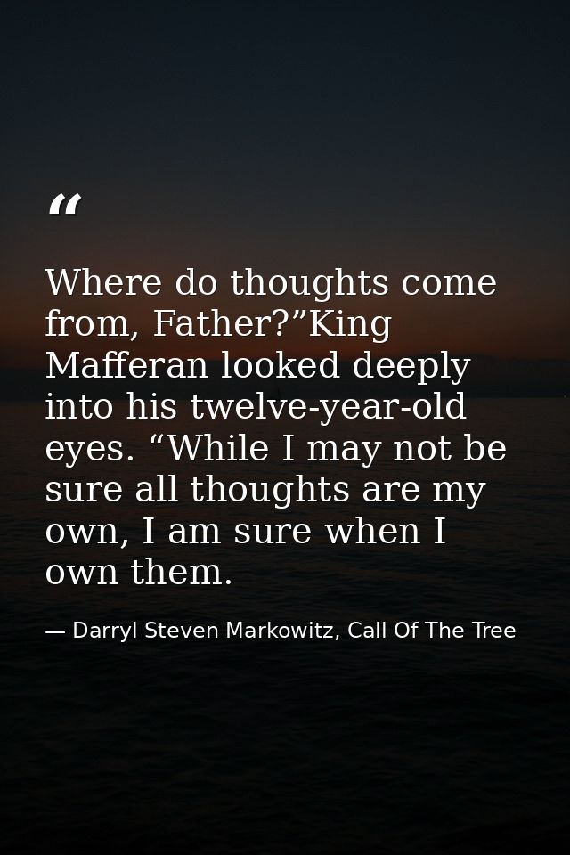 Where do thoughts come from, Father?”King Mafferan looked deeply into his twelve-year-old eyes. “While I may not be sure — Darryl Steven Markowitz, Call Of The Tree