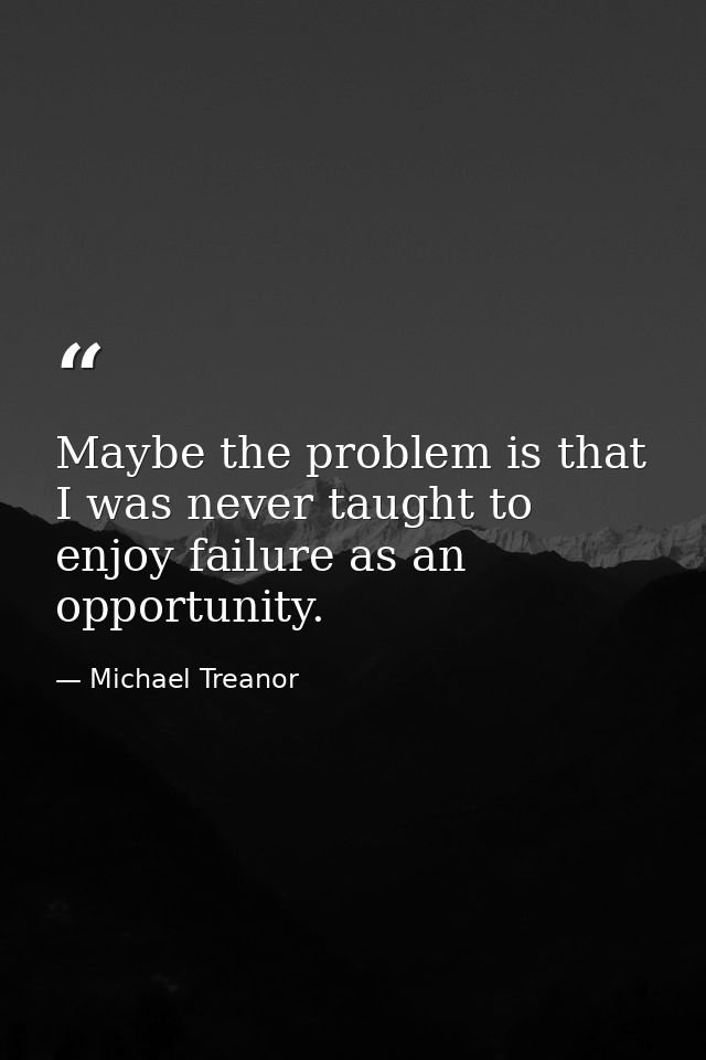 Maybe the problem is that I was never taught to enjoy failure as an opportunity. — Michael Treanor