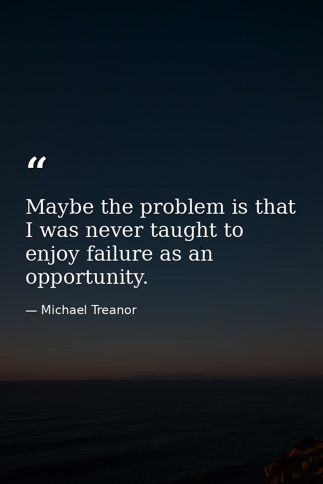 Maybe the problem is that I was never taught to enjoy failure as an opportunity. — Michael Treanor