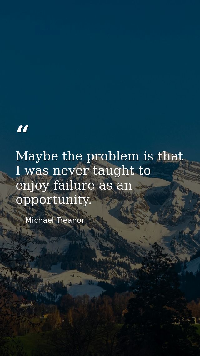 Maybe the problem is that I was never taught to enjoy failure as an opportunity. — Michael Treanor