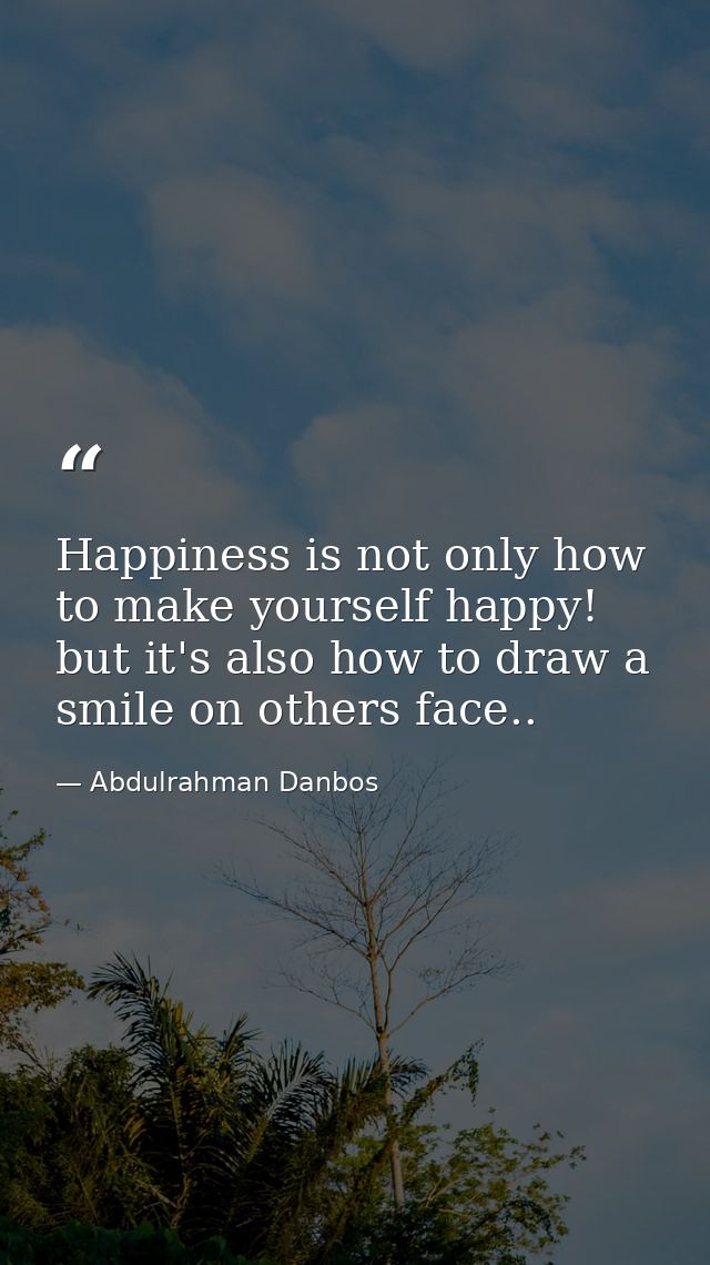 Happiness is not only how to make yourself happy! but it's also how to draw a smile on others face.. — Abdulrahman Danbos