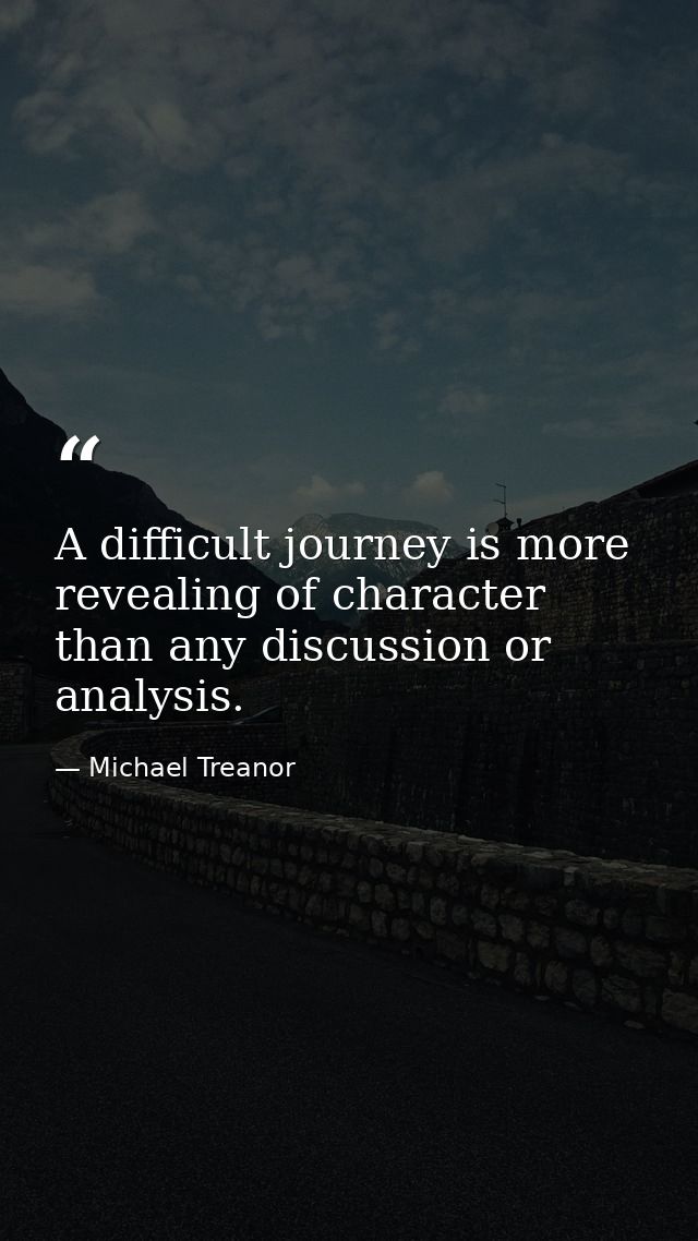 A difficult journey is more revealing of character than any discussion or analysis. — Michael Treanor