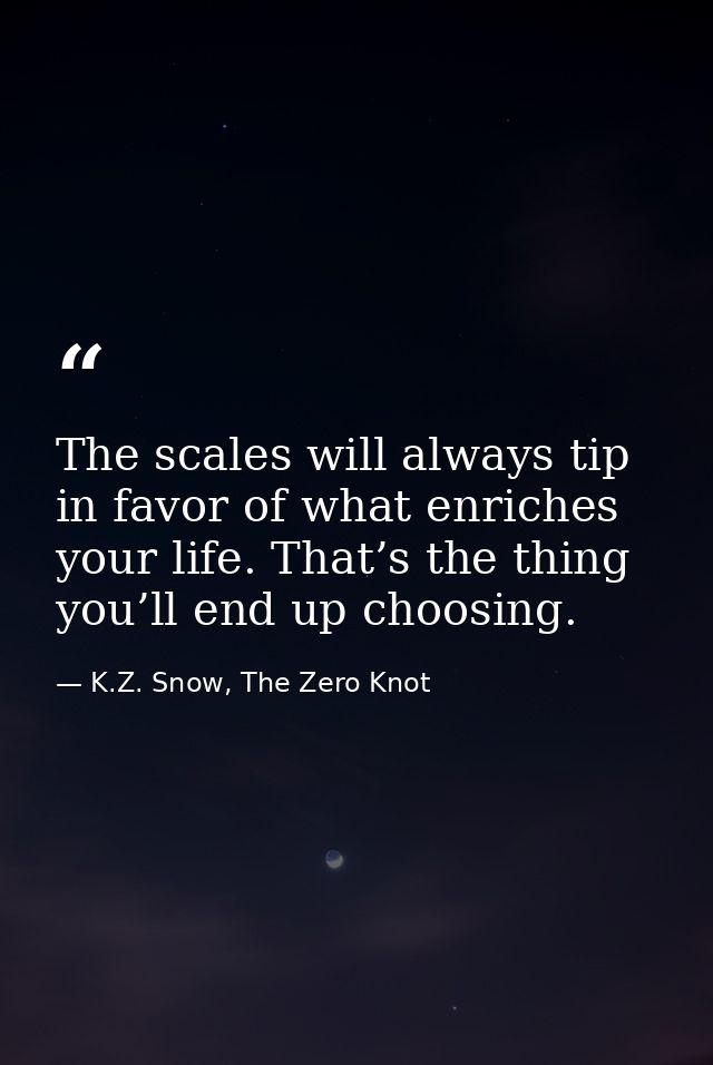 The scales will always tip in favor of what enriches your life. That’s the thing you’ll end up choosing. — K.Z. Snow, The Zero Knot
