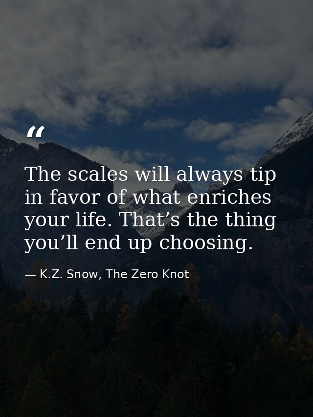 The scales will always tip in favor of what enriches your life. That’s the thing you’ll end up choosing. — K.Z. Snow, The Zero Knot