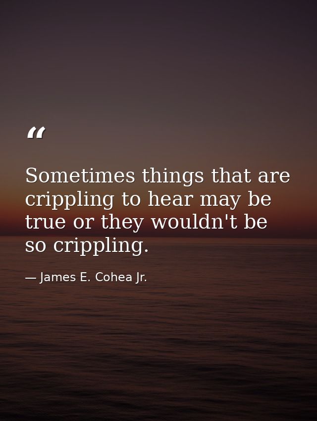 Sometimes things that are crippling to hear may be true or they wouldn't be so crippling. — James E. Cohea Jr.