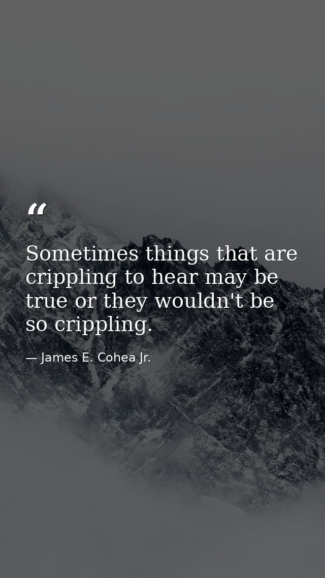 Sometimes things that are crippling to hear may be true or they wouldn't be so crippling. — James E. Cohea Jr.